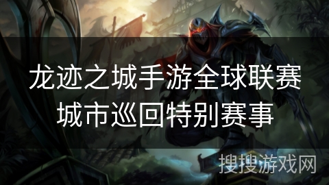 龙迹之城手游全球联赛城市巡回特别赛事