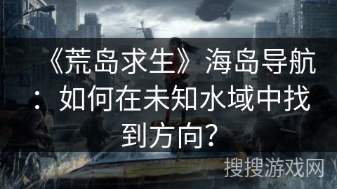 《荒岛求生》海岛导航：如何在未知水域中找到方向？