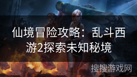 仙境冒险攻略：乱斗西游2探索未知秘境