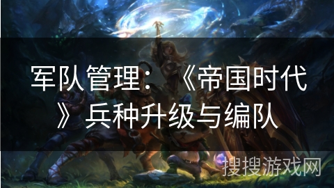 军队管理：《帝国时代》兵种升级与编队