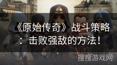 《原始传奇》战斗策略：击败强敌的方法！