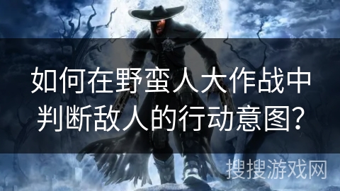 如何在野蛮人大作战中判断敌人的行动意图？