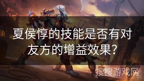 夏侯惇的技能是否有对友方的增益效果？