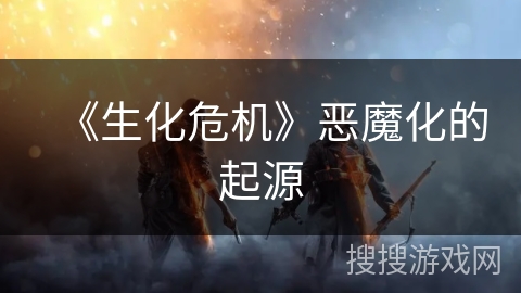 《生化危机》恶魔化的起源 《生化危机》恶魔化的起源