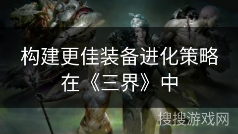 构建更佳装备进化策略在《三界》中