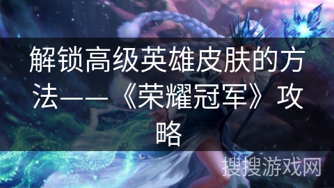 解锁高级英雄皮肤的方法——《荣耀冠军》攻略
