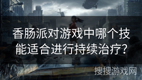 香肠派对游戏中哪个技能适合进行持续治疗? 香肠派对游戏中哪个技能适合进行持续治疗?