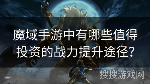 魔域手游中有哪些值得投资的战力提升途径？