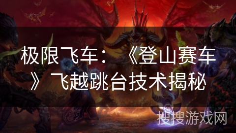 极限飞车:《登山赛车》飞越跳台技术揭秘 极限飞车:《登山赛车》飞越跳台技术揭秘