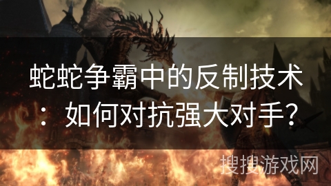 蛇蛇争霸中的反制技术：如何对抗强大对手？