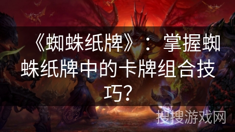 《蜘蛛纸牌》:掌握蜘蛛纸牌中的卡牌组合技巧? 《蜘蛛纸牌》:掌握蜘蛛纸牌中的卡牌组合技巧?