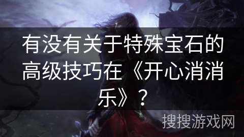有没有关于特殊宝石的高级技巧在《开心消消乐》? 有没有关于特殊宝石的高级技巧在《开心消消乐》?