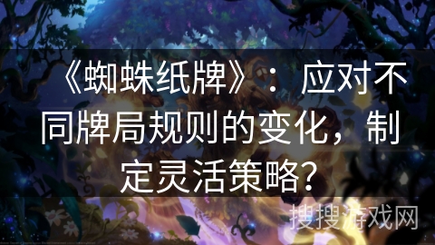 《蜘蛛纸牌》:应对不同牌局规则的变化,制定灵活策略? 《蜘蛛纸牌》:应对不同牌局规则的变化,制定灵活策略?