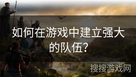 如何在游戏中建立强大的队伍？