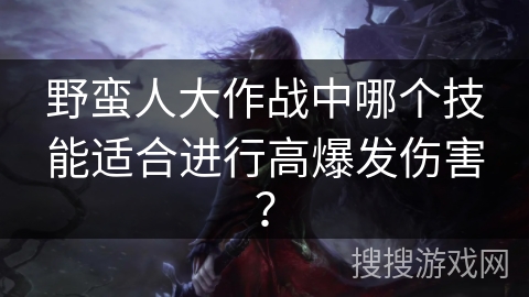 野蛮人大作战中哪个技能适合进行高爆发伤害？
