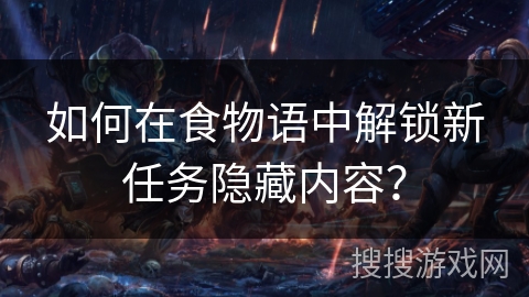 如何在食物语中解锁新任务隐藏内容？
