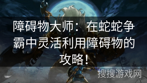 障碍物大师：在蛇蛇争霸中灵活利用障碍物的攻略！