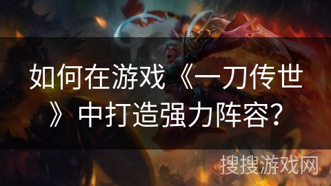 如何在游戏《一刀传世》中打造强力阵容? 如何在游戏《一刀传世》中打造强力阵容?