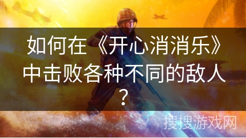 如何在《开心消消乐》中击败各种不同的敌人？