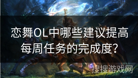 恋舞OL中哪些建议提高每周任务的完成度？