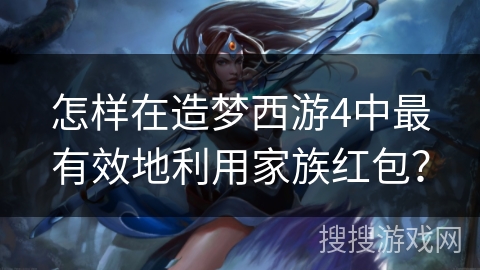 怎样在造梦西游4中最有效地利用家族红包？