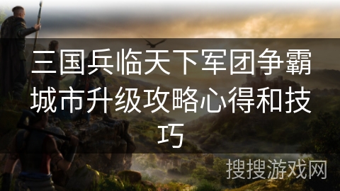 三国兵临天下军团争霸城市升级攻略心得和技巧