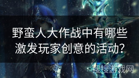 野蛮人大作战中有哪些激发玩家创意的活动？