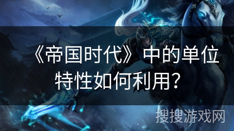 《帝国时代》中的单位特性如何利用？