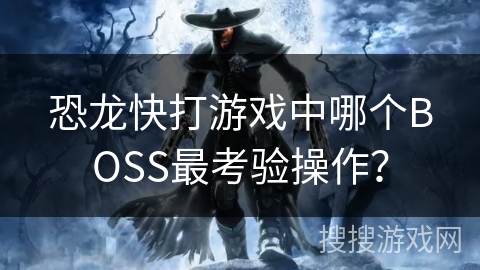 恐龙快打游戏中哪个BOSS最考验操作？