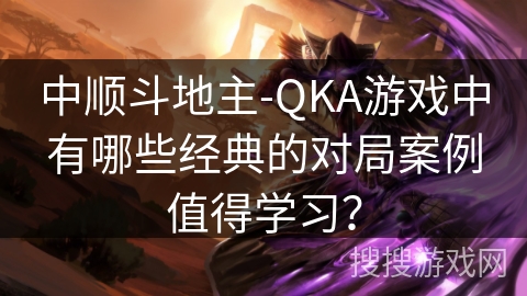 中顺斗地主-QKA游戏中有哪些经典的对局案例值得学习？