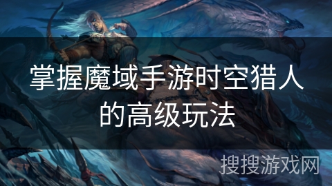 掌握魔域手游时空猎人的高级玩法
