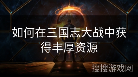 如何在三国志大战中获得丰厚资源