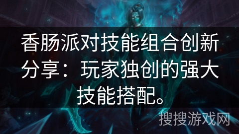 香肠派对技能组合创新分享：玩家独创的强大技能搭配。