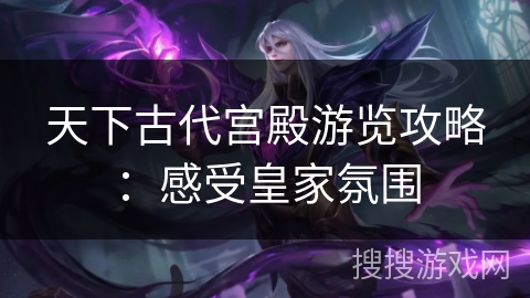 天下古代宫殿游览攻略：感受皇家氛围