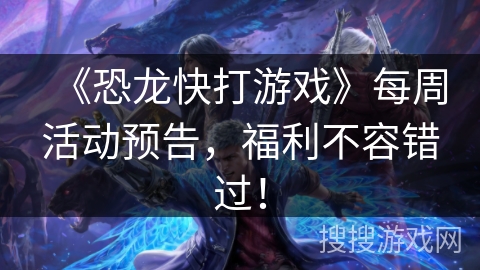 《恐龙快打游戏》每周活动预告，福利不容错过！