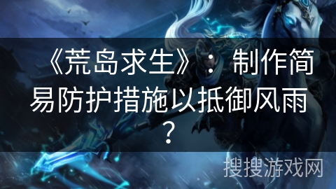 《荒岛求生》：制作简易防护措施以抵御风雨？