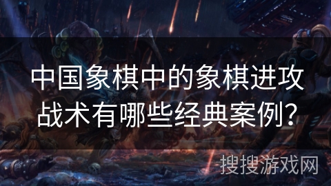 中国象棋中的象棋进攻战术有哪些经典案例？