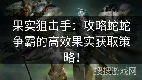 果实狙击手：攻略蛇蛇争霸的高效果实获取策略！