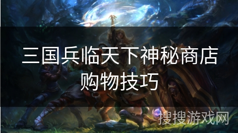 三国兵临天下神秘商店购物技巧 三国兵临天下神秘商店购物技巧