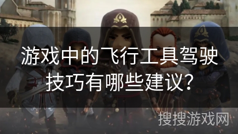游戏中的飞行工具驾驶技巧有哪些建议？