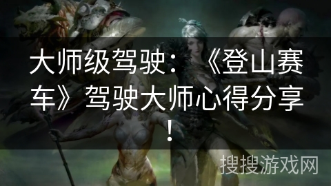 大师级驾驶：《登山赛车》驾驶大师心得分享！