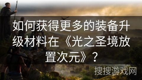 如何获得更多的装备升级材料在《光之圣境放置次元》？