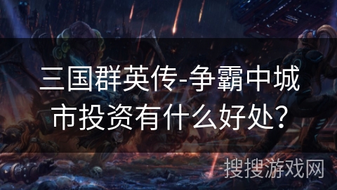 三国群英传-争霸中城市投资有什么好处？