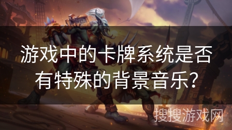 游戏中的卡牌系统是否有特殊的背景音乐？