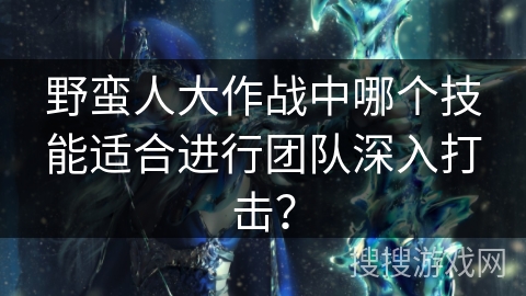 野蛮人大作战中哪个技能适合进行团队深入打击？