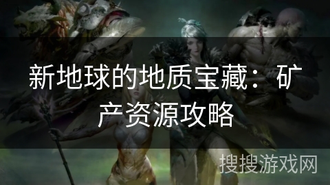 新地球的地质宝藏:矿产资源攻略 新地球的地质宝藏:矿产资源攻略