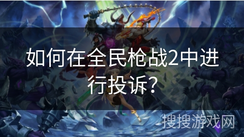 如何在全民枪战2中进行投诉? 如何在全民枪战2中进行投诉?