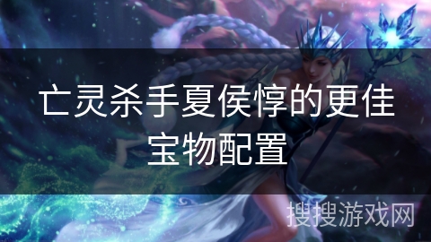 亡灵杀手夏侯惇的更佳宝物配置 亡灵杀手夏侯惇的更佳宝物配置