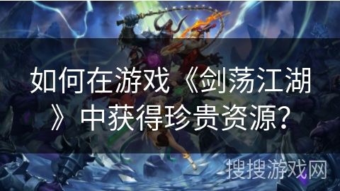 如何在游戏《剑荡江湖》中获得珍贵资源？