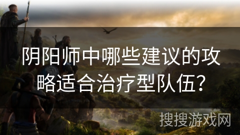 阴阳师中哪些建议的攻略适合治疗型队伍？